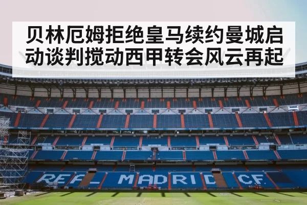 贝林厄姆拒绝皇马续约曼城启动谈判搅动西甲转会风云再起