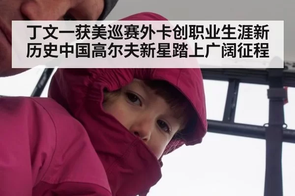 丁文一获美巡赛外卡创职业生涯新历史中国高尔夫新星踏上广阔征程