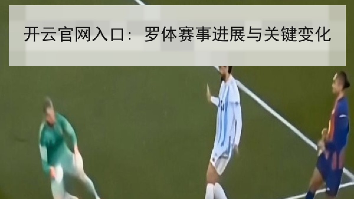 开云官网入口: 罗体赛事进展与关键变化
