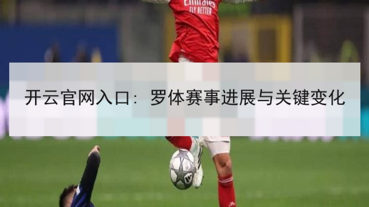 开云官网入口: 罗体赛事进展与关键变化