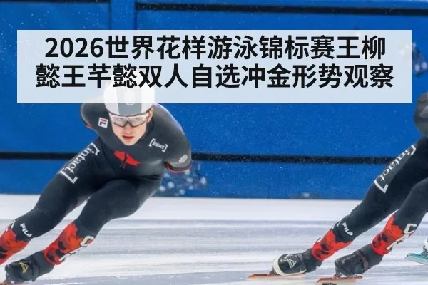 2026世界花样游泳锦标赛王柳懿王芊懿双人自选冲金形势观察